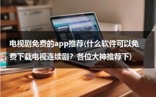 电视剧免费的app推荐(什么软件可以免费下载电视连续剧？各位大神推荐下)（免费下载电视剧软件哪个更好）