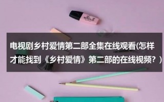 电视剧乡村爱情第二部全集在线观看(怎样才能找到《乡村爱情》第二部的在线视频？)（乡村爱情第二集16集）