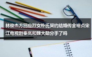 林俊杰方回应烈女朴氏契约结婚传金裕贞宋江电视剧秦岚和魏大勋分手了吗