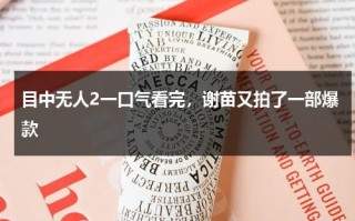 目中无人2一口气看完，谢苗又拍了一部爆款