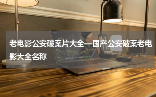 老电影公安破案片大全—国产公安破案老电影大全名称