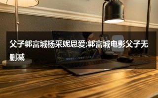 父子郭富城杨采妮恩爱;郭富城电影父子无删减
