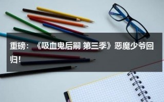 重磅：《吸血鬼后嗣 第三季》恶魔少爷回归！（《吸血鬼后裔》）