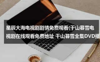 星辰大海电视剧剧情免费观看(千山暮雪电视剧在线观看免费地址 千山暮雪全集DVD播放)（星辰大海电视剧3集）