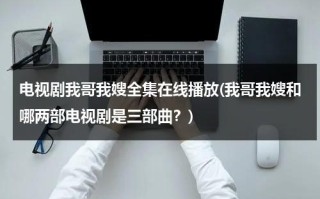 电视剧我哥我嫂全集在线播放(我哥我嫂和哪两部电视剧是三部曲？)（我哥我嫂电视剧50集剧情介绍大结局）