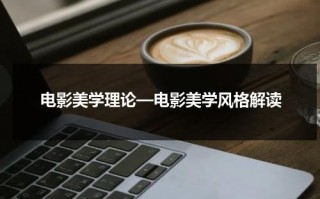 电影美学理论—电影美学风格解读（《电影美学》）