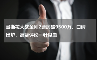 哥斯拉大战金刚2票房破9500万，口碑出炉，高赞评论一针见血