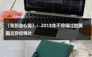《鬼影会心笑》：2018年不容错过的英国灵异惊悚片（鬼影有多吓人）