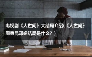电视剧《人世间》大结局介绍(《人世间》周秉昆郑娟结局是什么？)（周秉昆娶了郑娟）
