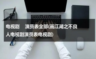 电视剧    演员表全部(画江湖之不良人电视剧演员表电视剧)（画江湖之不良人电视剧剧情简介）