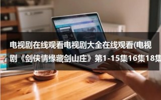 电视剧在线观看电视剧大全在线观看(电视剧《剑侠情缘藏剑山庄》第1-15集16集18集20集24集在线观看)（剑侠情缘全集观看）