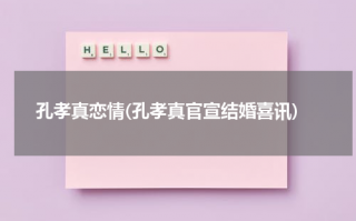 孔孝真恋情(孔孝真官宣结婚喜讯)（孔孝真前男友有哪些）