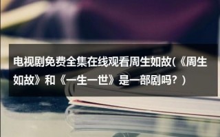 电视剧免费全集在线观看周生如故(《周生如故》和《一生一世》是一部剧吗？)（周生如故电视剧免费观看第20集）