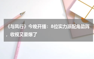 《与凤行》今晚开播：8位实力派配角助阵，收视又要爆了