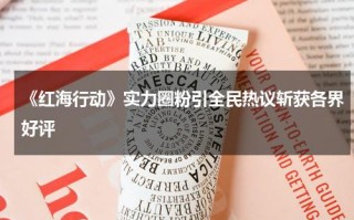 《红海行动》实力圈粉引全民热议斩获各界好评