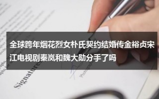 全球跨年烟花烈女朴氏契约结婚传金裕贞宋江电视剧秦岚和魏大勋分手了吗（烟花世界排名）