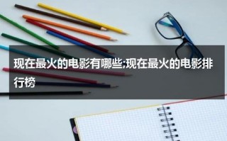现在最火的电影有哪些;现在最火的电影排行榜（现在最火的是哪部电影）