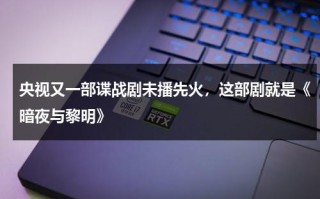 央视又一部谍战剧未播先火，这部剧就是《暗夜与黎明》