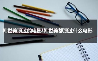 韩世美演过的电影!韩世美都演过什么电影（韩世美演过的电影!韩世美都演过什么电影啊）