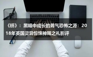《桥》：黑暗中成长的勇气恐怖之源：2018年英国灵异惊悚神赐之礼影评（电影《桥》是哪个国家）