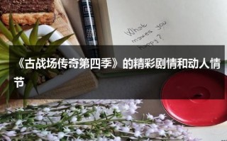 《古战场传奇第四季》的精彩剧情和动人情节（古战场传奇第一季第七集无删减版本）