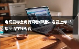 电视剧夺金免费观看(醉后决定爱上你13集高清在线观看)（电视剧夺金全集在线观看30集）