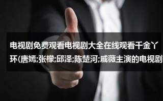 电视剧免费观看电视剧大全在线观看千金丫环(唐嫣;张檬;邱泽;陈楚河;戚薇主演的电视剧有哪些)（千金丫鬟）