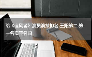 给《追风者》演员演技排名,王阳第二,第一名实至名归