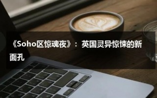 《Soho区惊魂夜》：英国灵异惊悚的新面孔（soho区惊魂夜百度云盘）