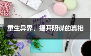 重生异界，揭开阴谋的真相（重生异界,揭开阴谋的真相小说）