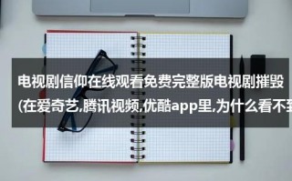电视剧信仰在线观看免费完整版电视剧摧毁(在爱奇艺,腾讯视频,优酷app里,为什么看不到谍战剧信仰)（电视剧信仰最新消息）