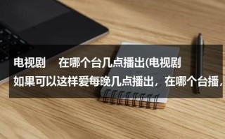 电视剧    在哪个台几点播出(电视剧如果可以这样爱每晚几点播出，在哪个台播，一共)（如果可以这样爱电视剧怎么样）