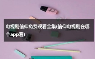 电视剧信仰免费观看全集(信仰电视剧在哪个app看)（电视剧信仰定档播出）