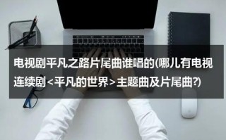 电视剧平凡之路片尾曲谁唱的(哪儿有电视连续剧主题曲及片尾曲?)（平凡之路的歌词谁写的）