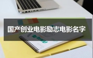 国产创业电影励志电影名字（国产创业电影励志电影名字大全）