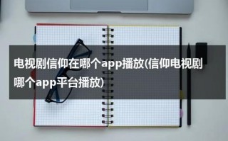 电视剧信仰在哪个app播放(信仰电视剧哪个app平台播放)（《信仰》电视剧）