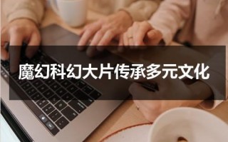 魔幻科幻大片传承多元文化（魔幻奇幻玄幻科幻区别）