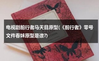 电视剧前行者马天目原型(《前行者》零号文件春妹原型是谁?)（前行者马天目的结局）
