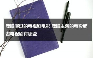 鹿晗演过的电视剧电影 鹿晗主演的电影或者电视剧有哪些（鹿晗演过的全部电影）