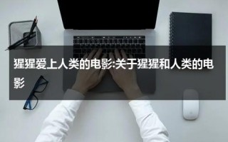 猩猩爱上人类的电影:关于猩猩和人类的电影（讲猩猩与人类对抗的电影）