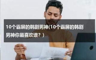 10个霸屏的韩剧男神(10个霸屏的韩剧男神你最喜欢谁？)（韩剧霸道男主）