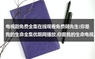 电视剧免费全集在线观看免费顾先生(你是我的生命全集优酷网播放,你是我的生命电视剧土豆网高清观看,你是我的生命40集全集在线观看)（你是我的顾先生更新时间）