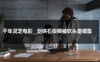 千年灵芝电影__剑侠石俊卿被砍头是哪集