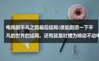 电视剧平凡之路最后结局(谁能剧透一下平凡的世界的结局。还有就是吐槽为啥动不动电视剧就死人了。)（平凡之路原著结局是什么）
