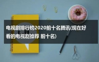 电视剧排行榜2020前十名腾讯(现在好看的电视剧推荐 前十名)（腾讯视频电视剧排行榜2020前十名）