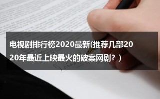电视剧排行榜2020最新(推荐几部2020年最近上映最火的破案网剧？)（2020热播破案电视剧排行榜）