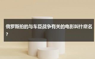 俄罗斯拍的与车臣战争有关的电影叫什麽名？