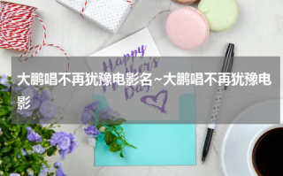 大鹏唱不再犹豫电影名~大鹏唱不再犹豫电影