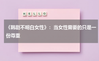 《韩剧不明白女性》：当女性需要的只是一份尊重（不懂女人韩剧国语版）