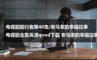 电视剧前行者第40集(老马家的幸福往事电视剧全集高清qvod下载 老马家的幸福往事40集在线观看.)（前行者马天目感情线）